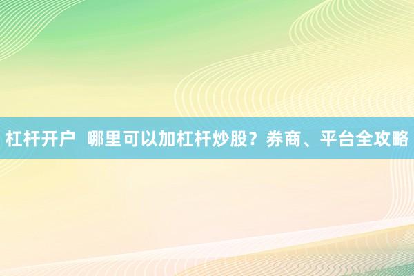 杠杆开户  哪里可以加杠杆炒股？券商、平台全攻略