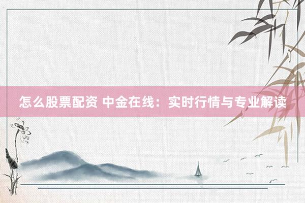 怎么股票配资 中金在线：实时行情与专业解读