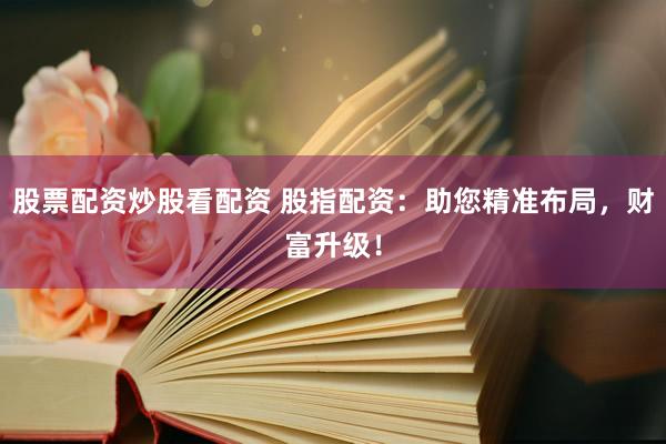 股票配资炒股看配资 股指配资：助您精准布局，财富升级！
