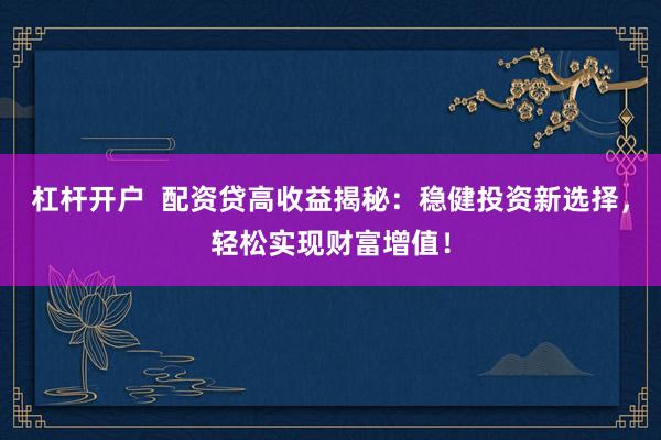 杠杆开户  配资贷高收益揭秘：稳健投资新选择，轻松实现财富增值！