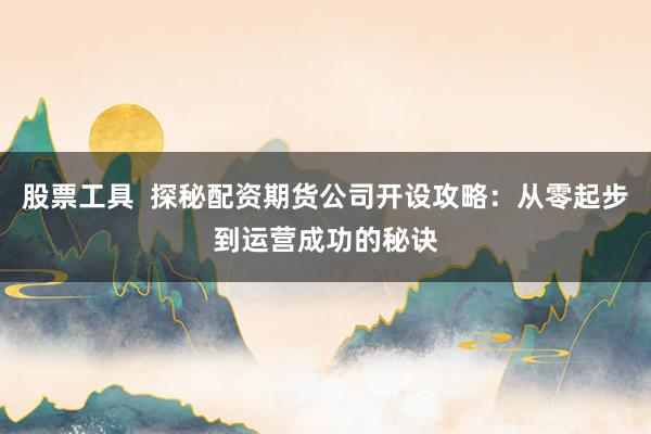 股票工具 探秘配资期货公司开设攻略:从零起步到运营成功的秘诀
