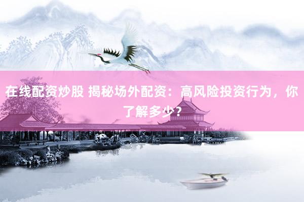 在线配资炒股 揭秘场外配资:高风险投资行为,你了解多少?