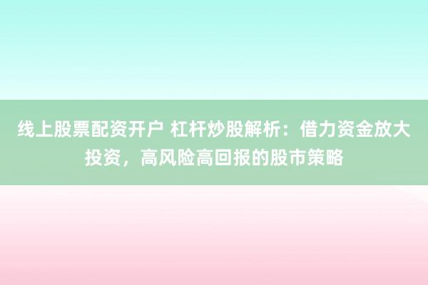 线上股票配资开户 杠杆炒股解析：借力资金放大投资，高风险高回报的股市策略