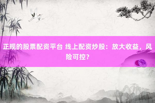 正规的股票配资平台 线上配资炒股：放大收益，风险可控？