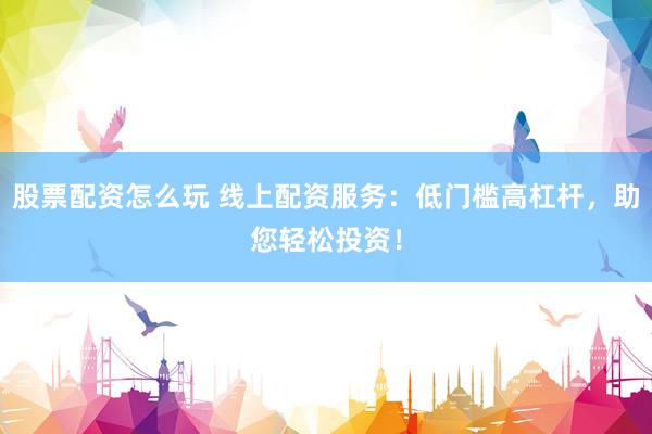 股票配资怎么玩 线上配资服务：低门槛高杠杆，助您轻松投资！
