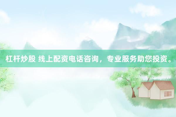 杠杆炒股 线上配资电话咨询，专业服务助您投资。